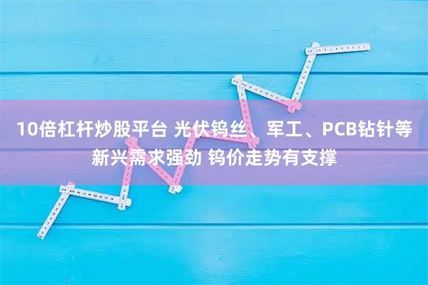 10倍杠杆炒股平台 光伏钨丝、军工、PCB钻针等新兴需求强劲 钨价走势有支撑