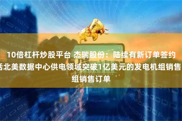 10倍杠杆炒股平台 杰瑞股份：陆续有新订单签约 包括北美数据中心供电领域突破1亿美元的发电机组销售订单