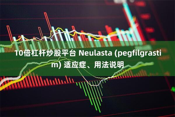 10倍杠杆炒股平台 Neulasta (pegfilgrastim) 适应症、用法说明
