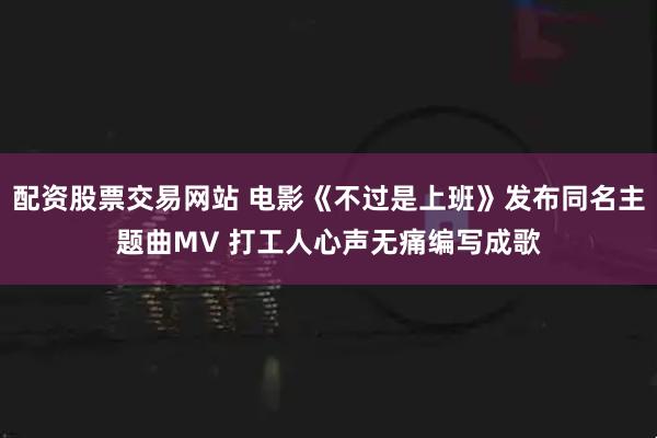 配资股票交易网站 电影《不过是上班》发布同名主题曲MV 打工人心声无痛编写成歌