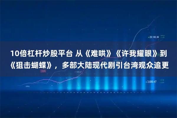 10倍杠杆炒股平台 从《难哄》《许我耀眼》到《狙击蝴蝶》，多部大陆现代剧引台湾观众追更