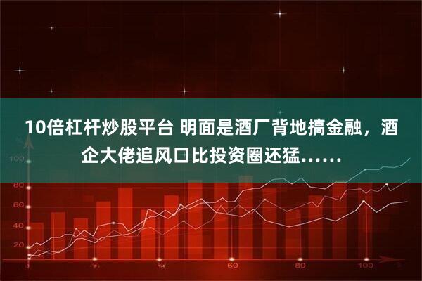10倍杠杆炒股平台 明面是酒厂背地搞金融，酒企大佬追风口比投资圈还猛……