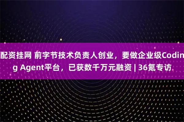配资挂网 前字节技术负责人创业，要做企业级Coding Agent平台，已获数千万元融资 | 36氪专访