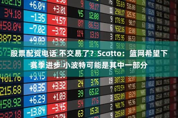 股票配资电话 不交易了？Scotto：篮网希望下赛季进步 小波特可能是其中一部分