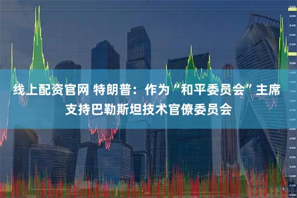 线上配资官网 特朗普：作为“和平委员会”主席 支持巴勒斯坦技术官僚委员会