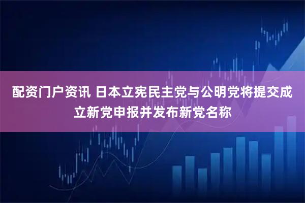 配资门户资讯 日本立宪民主党与公明党将提交成立新党申报并发布新党名称