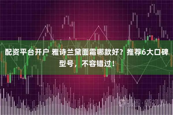 配资平台开户 雅诗兰黛面霜哪款好？推荐6大口碑型号，不容错过！