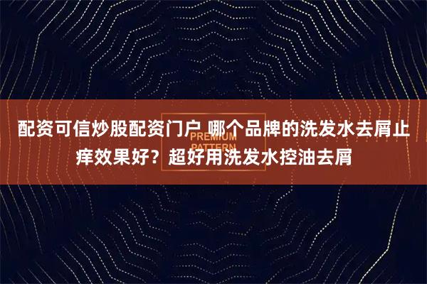 配资可信炒股配资门户 哪个品牌的洗发水去屑止痒效果好？超好用洗发水控油去屑