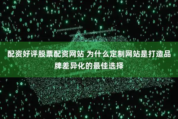 配资好评股票配资网站 为什么定制网站是打造品牌差异化的最佳选择