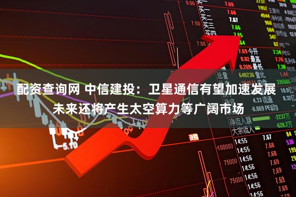 配资查询网 中信建投：卫星通信有望加速发展 未来还将产生太空算力等广阔市场