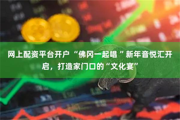 网上配资平台开户 “佛冈一起唱 ”新年音悦汇开启，打造家门口的“文化宴”