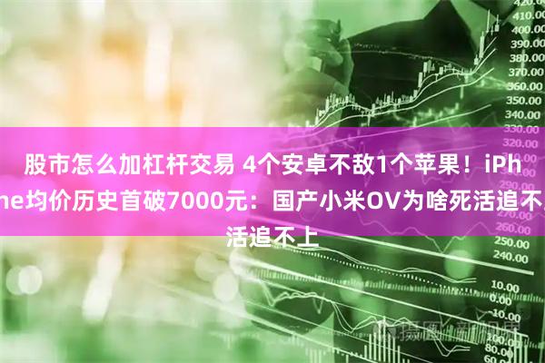 股市怎么加杠杆交易 4个安卓不敌1个苹果！iPhone均价历史首破7000元：国产小米OV为啥死活追不上