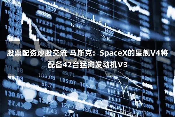 股票配资炒股交流 马斯克：SpaceX的星舰V4将配备42台猛禽发动机V3