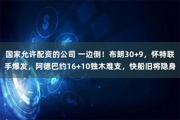 国家允许配资的公司 一边倒！布朗30+9，怀特联手爆发，阿德巴约16+10独木难支，快船旧将隐身