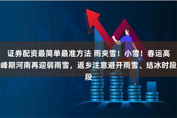 证券配资最简单最准方法 雨夹雪！小雪！春运高峰期河南再迎弱雨雪，返乡注意避开雨雪、结冰时段
