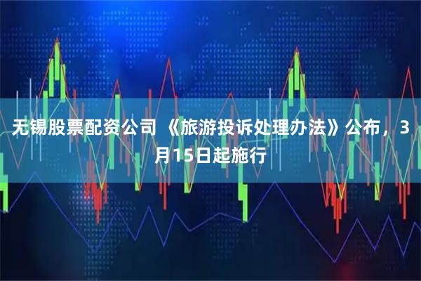 无锡股票配资公司 《旅游投诉处理办法》公布，3月15日起施行