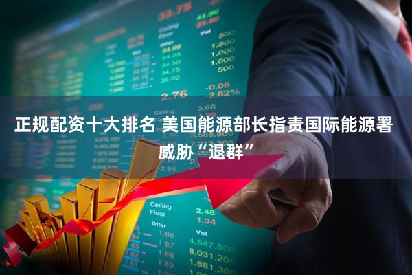 正规配资十大排名 美国能源部长指责国际能源署 威胁“退群”
