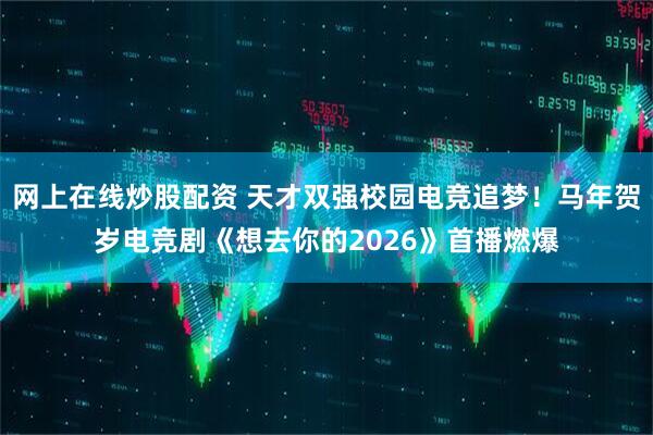 网上在线炒股配资 天才双强校园电竞追梦！马年贺岁电竞剧《想去你的2026》首播燃爆