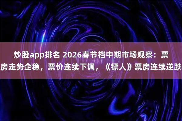 炒股app排名 2026春节档中期市场观察：票房走势企稳，票价连续下调，《镖人》票房连续逆跌