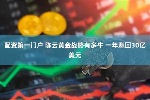 配资第一门户 陈云黄金战略有多牛 一年赚回30亿美元