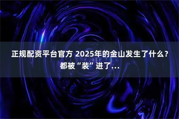 正规配资平台官方 2025年的金山发生了什么？都被“装”进了…
