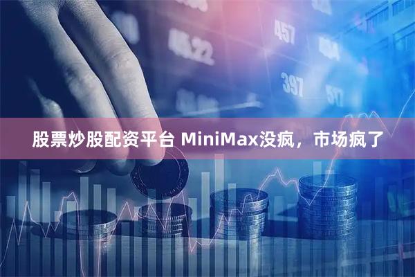 股票炒股配资平台 MiniMax没疯，市场疯了