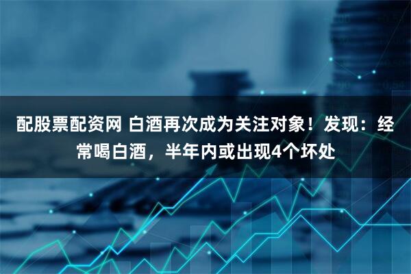 配股票配资网 白酒再次成为关注对象！发现：经常喝白酒，半年内或出现4个坏处
