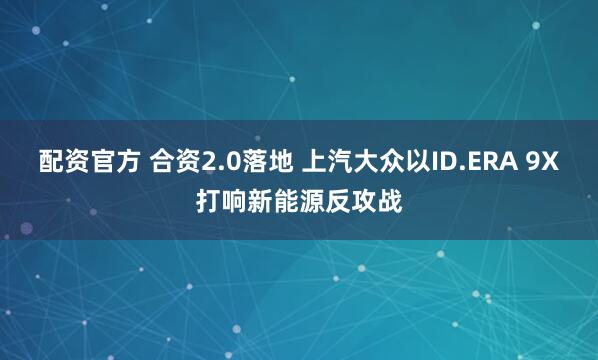 配资官方 合资2.0落地 上汽大众以ID.ERA 9X打响新能源反攻战