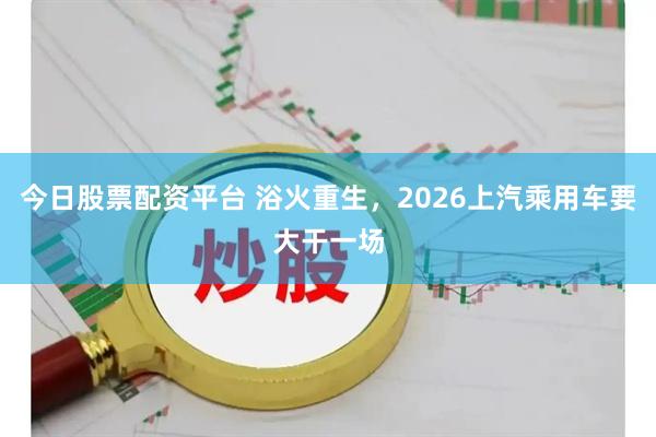今日股票配资平台 浴火重生，2026上汽乘用车要大干一场
