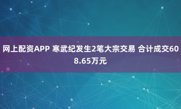 网上配资APP 寒武纪发生2笔大宗交易 合计成交608.65万元