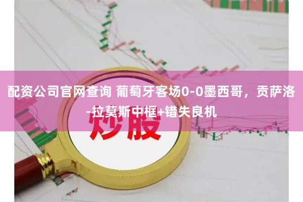 配资公司官网查询 葡萄牙客场0-0墨西哥，贡萨洛-拉莫斯中框+错失良机