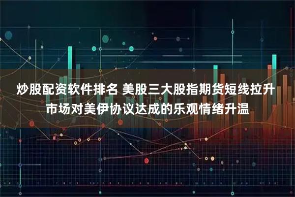 炒股配资软件排名 美股三大股指期货短线拉升 市场对美伊协议达成的乐观情绪升温