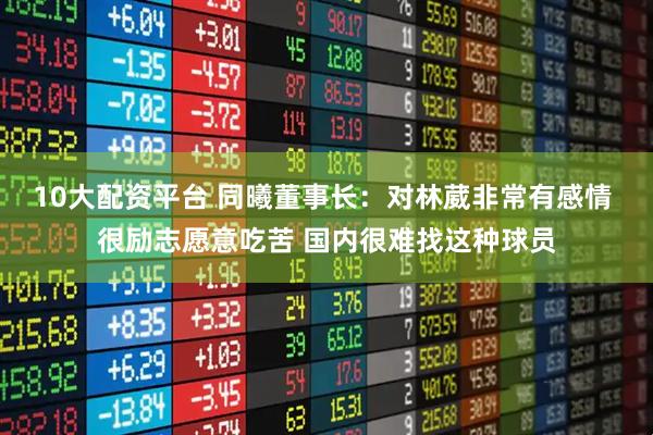 10大配资平台 同曦董事长：对林葳非常有感情 很励志愿意吃苦 国内很难找这种球员