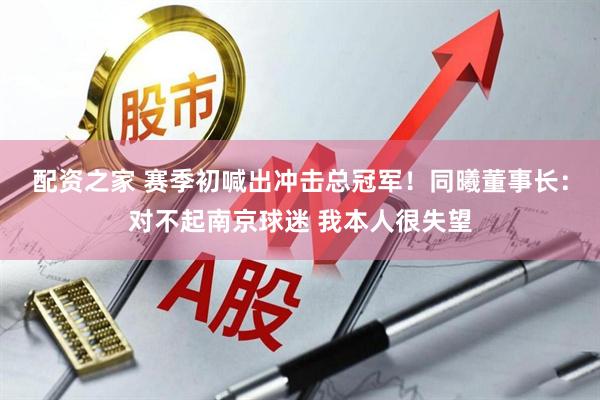 配资之家 赛季初喊出冲击总冠军！同曦董事长：对不起南京球迷 我本人很失望